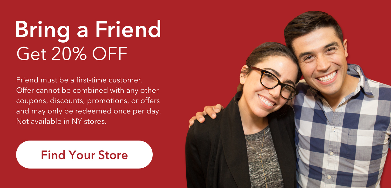 Bring a Friend. Get 20% Off. Friend must be a first-time customer. Offer cannot be combined with any other coupons, discounts, promotions, or offers and may only be redeemed once per day. Not available in NY stores.