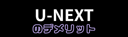 U-NEXTのデメリット