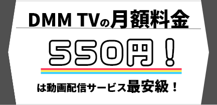 DMM TVの特徴3_月額料金は動画配信サービス最安級の550円