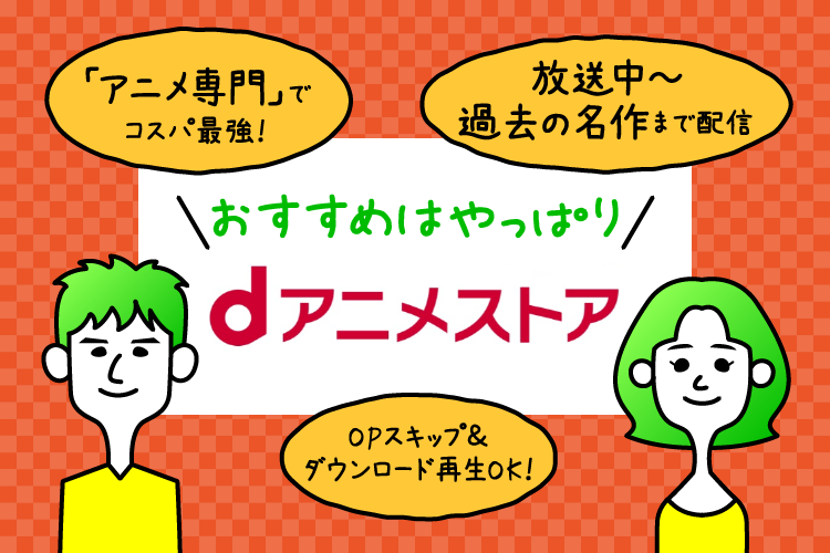 おすすめはやっぱりdアニメストア「アニメ専門でコスパ最強！」「放送中～過去の名作まで配信」「OPスキップ＆ダウンロード再生OK！」