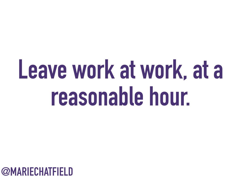 Leave work at work, at a reasonable hour.