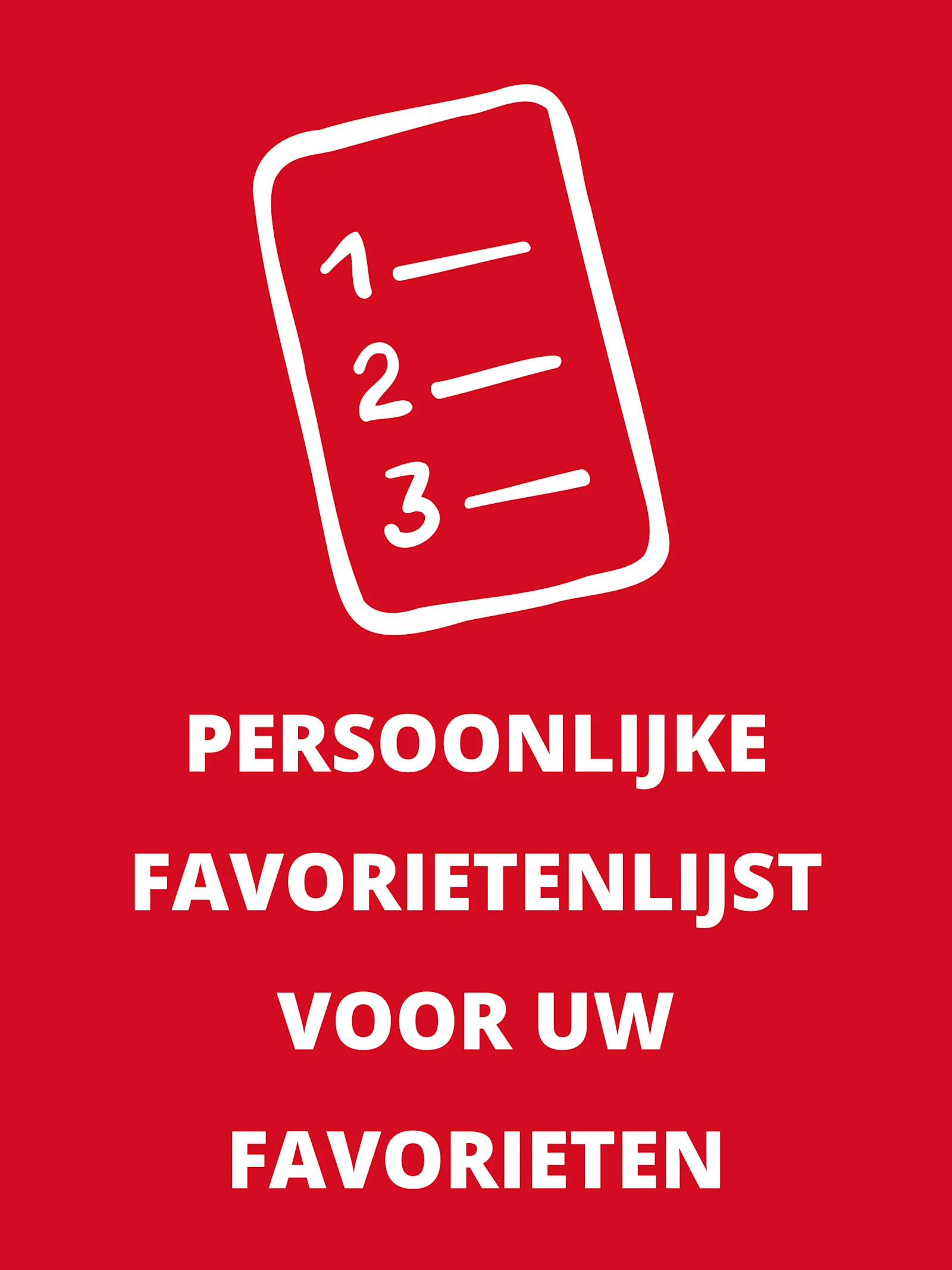 Rood plaatje met witte lijst en tekst 'PERSOONLIJKE LIJST VOOR UW FAVORIETEN'. Rood plaatje met witte lijst en tekst 'PERSOONLIJKE LIJST VOOR UW FAVORIETEN'.