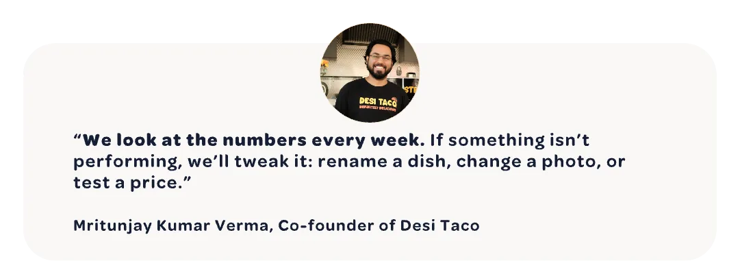 Quote from Mritunjay Kumar Verma, Co-founder of Desi Taco: “We look at the numbers every week. If something isn’t performing, we’ll tweak it: rename a dish, change a photo, or test a price.”