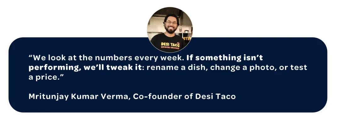 Quote from Mritunjay Kumar Verma, Co-founder of Desi Taco: “We look at the numbers every week. If something isn’t performing, we’ll tweak it: rename a dish, change a photo, or test a price.”