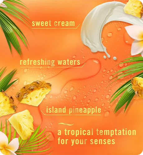 A tropical temptation for your senses. Sweet cream. Refreshing Waters. Island pineapple.