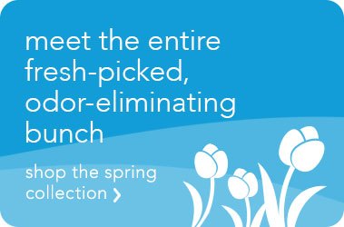 meet the entire fresh-picked,Odor-eliminating bunch. shop the spring collection >