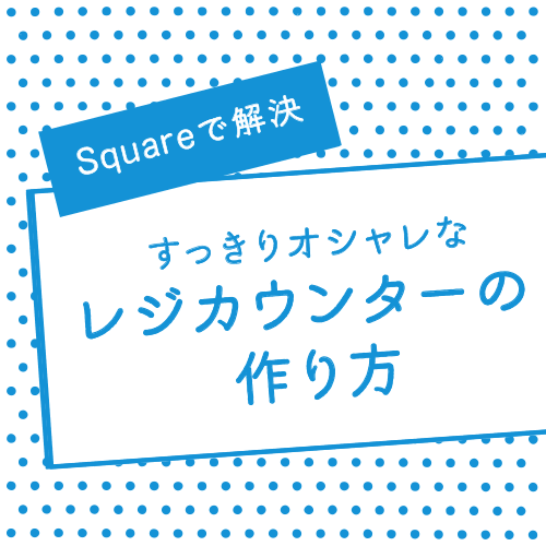 Squareで解決 すっきりオシャレなレジカウンターの作り方