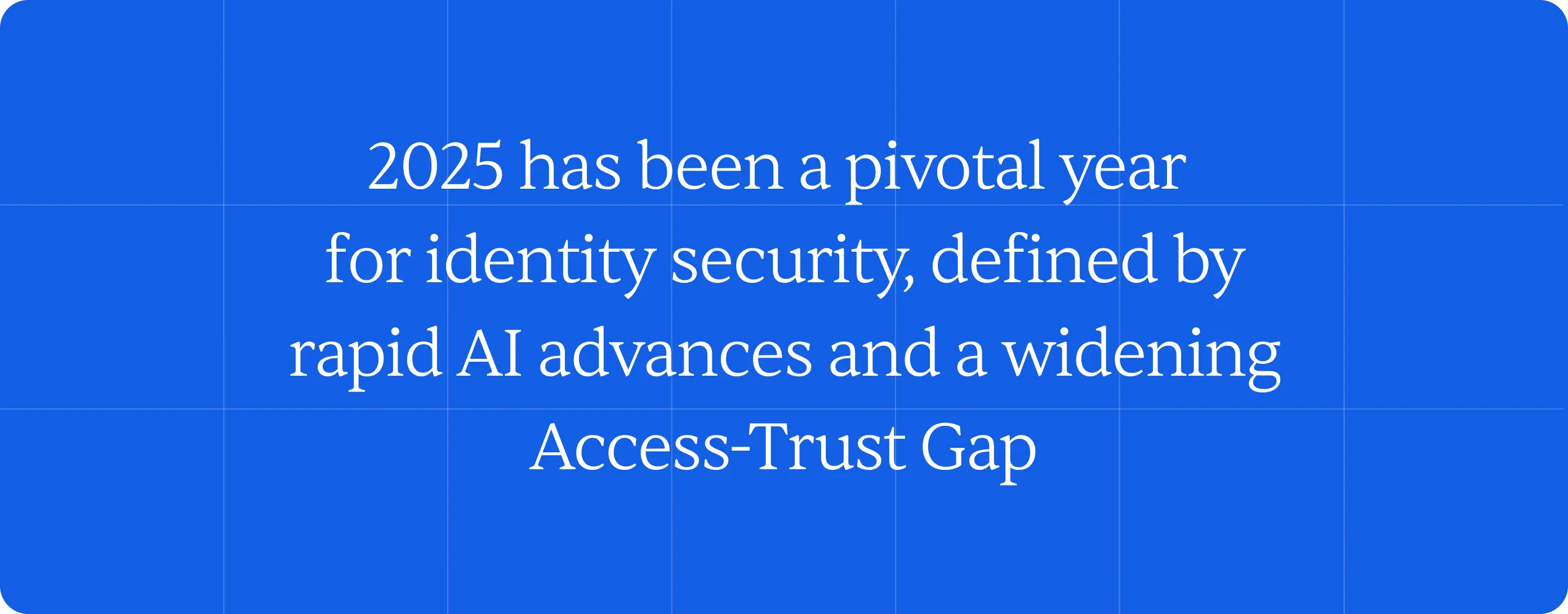 A quote image that says "2025 has been a pivotal year for identity security, defined by rapid AI advances and a widening Access-Trust Gap."