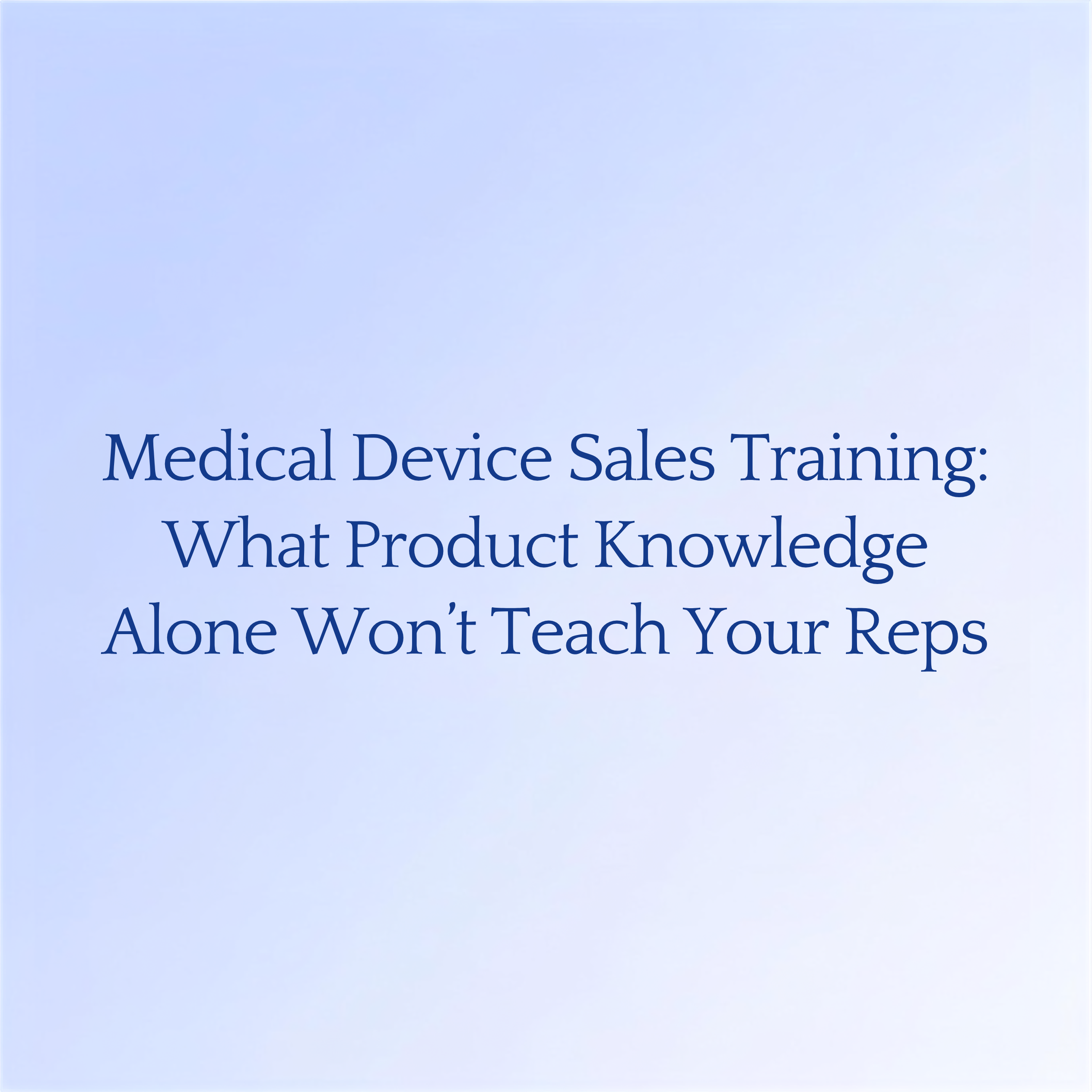 Medical Device Sales Training: What Product Knowledge Alone Won't Teach Your Reps