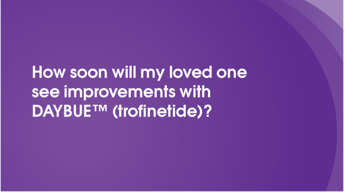 How soon will my loved one see improvements with DAYBUE?