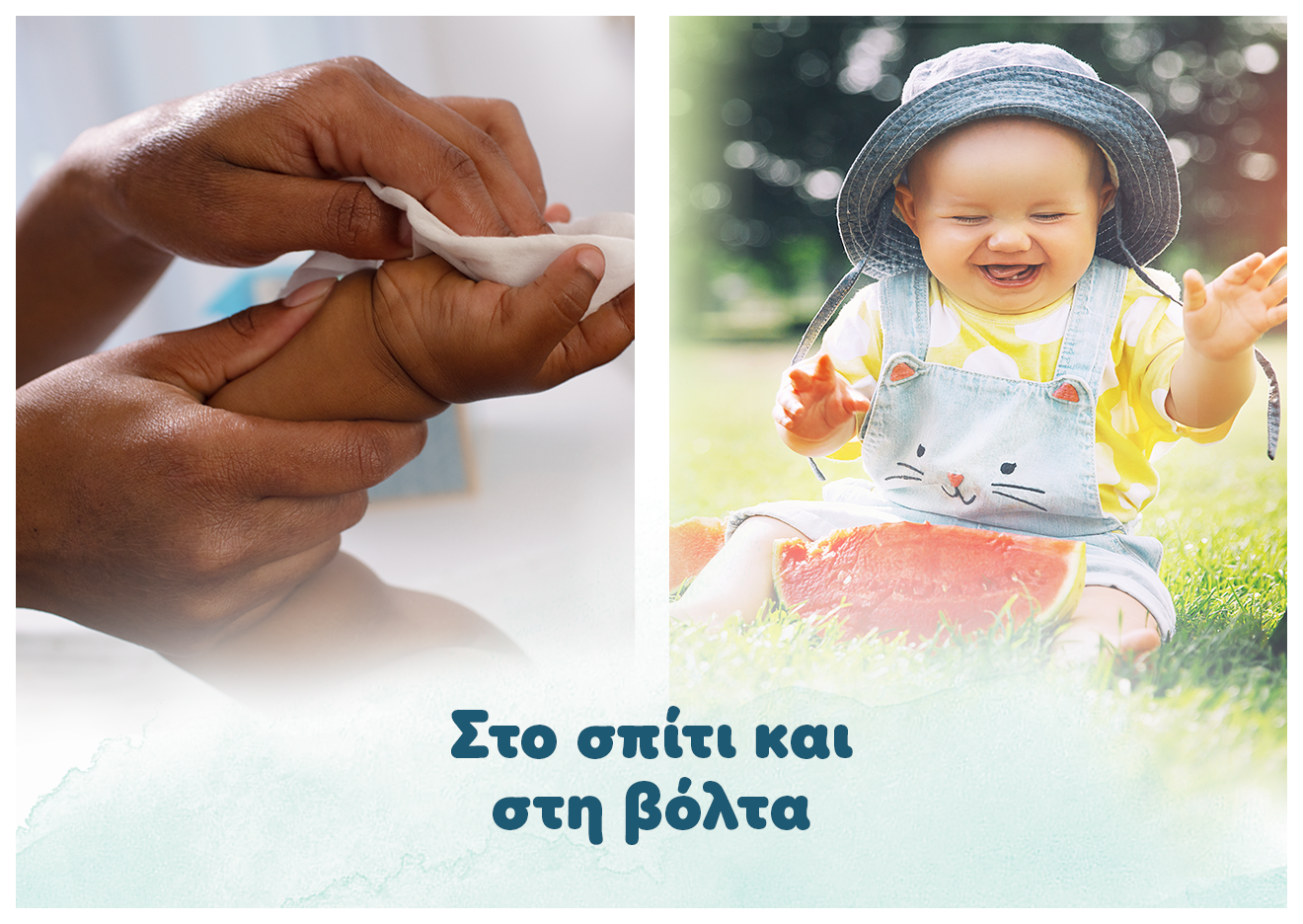 Η φωτογραφία χωρίζεται σε δύο τμήματα. Στο πρώτο τμήμα δύο ενήλικα χέρια κρατάνε το χέρι ενός μωρού και το καθαρίζουν με μωρομάντηλο. Στο δεύτερο ένα χαρούμενο μωράκι είναι σε εξωτερικό χώρο. Αναγράφεται το κείμενο: «στο σπίτι και στη βόλτα».