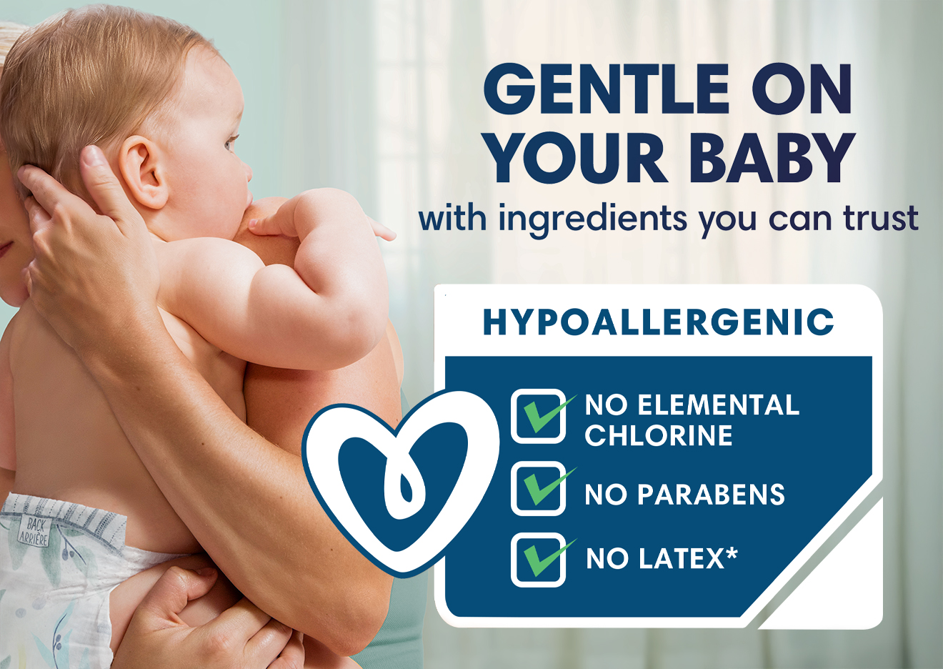 Gentle on your baby with ingredients you can trust. Hypoallergenic with no elemental chlorine, no parabens, and no latex* * natural rubber.