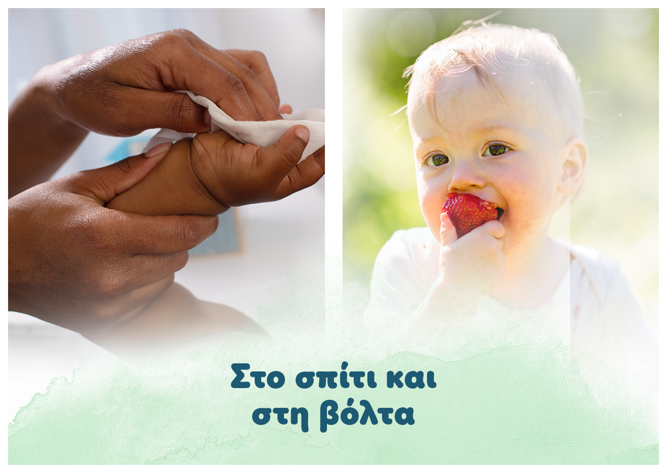 Η φωτογραφία χωρίζεται σε δύο τμήματα. Στο πρώτο τμήμα δύο ενήλικα χέρια κρατάνε το χέρι ενός μωρού και το καθαρίζουν με μωρομάντηλο. Στο δεύτερο ένα μωράκι είναι σε εξωτερικό χώρο και τρώει κάτι. Αναγράφεται το κείμενο: «στο σπίτι και στη βόλτα».