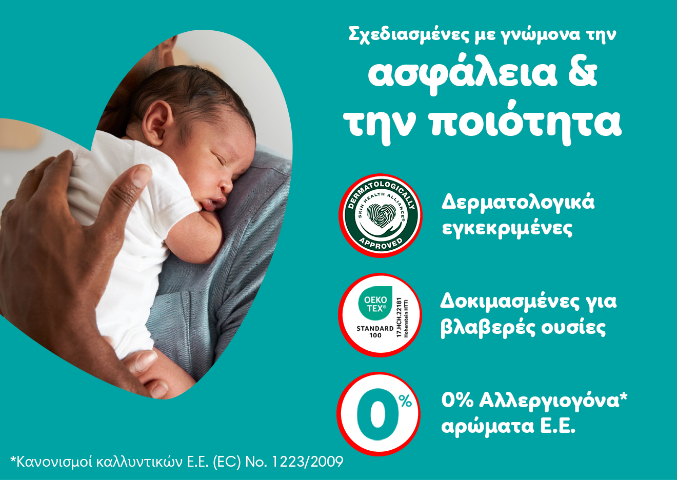 Ένα μωράκι είναι στην αγκαλιά του γονιού του. Σε βεραμάν φόντο αναγράφονται τα εξής χαρακτηριστικά: Σχεδιασμένες με γνώμονα την ασφάλεια και την ποιότητα, δερματολογικά εγκεκριμένες, δοκιμασμένες για βλαβερές ουσίες, 0% αλλεργιογόνα αρώματα Ε.Ε., με αποποίηση ευθυνών τη φράση: Κανονισμοί καλλυντικών Ε.Ε. (EC) No. 1223/2009.