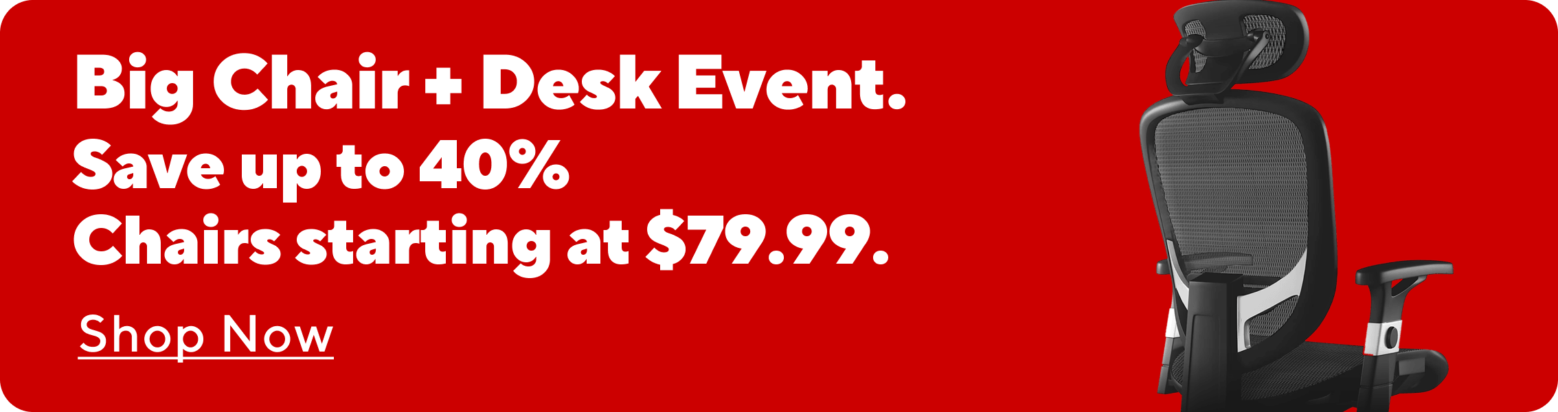 Save up to 40% on chairs and desks. Chairs starting at $79.99