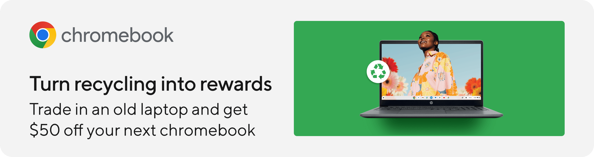 Turn recyingling into reward. Trade in an old laptop and get $50 off your next chromebook.