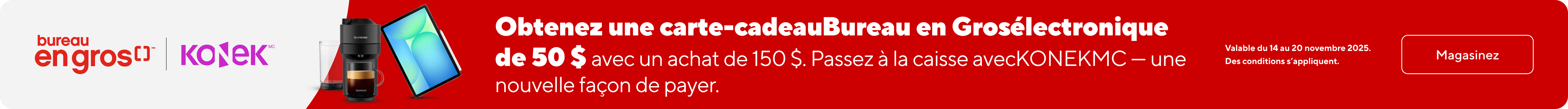 Obtenez une carte-cadeau Bureau en Gros électronique de 50 $ avec un achat de 150 $. Passez à la caisse avec KONEK - une nouvelle façon de payer. Valable du 14 au 20 novembre 2025. Des conditions s'appliquent. En Savoir Plus.