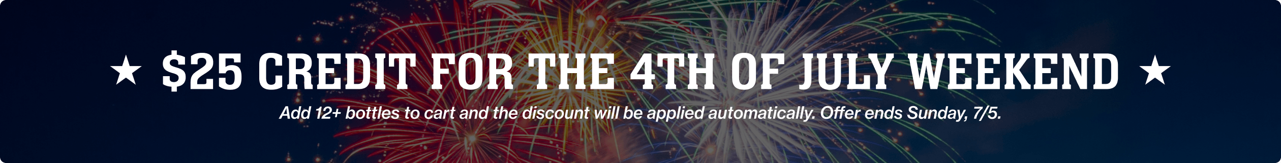 $25 Credit For the 4th of July Weekend. Add 12+ bottles to cart and the discount will be applied automatically. Offer ends Sunday, 7/5.