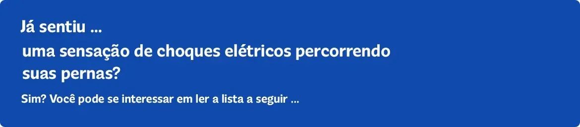 Já sentiu... uma sensação de choques elétricos percorrendo suas pernas? Sim? Você pode se interessar em ler a lista a seguir...