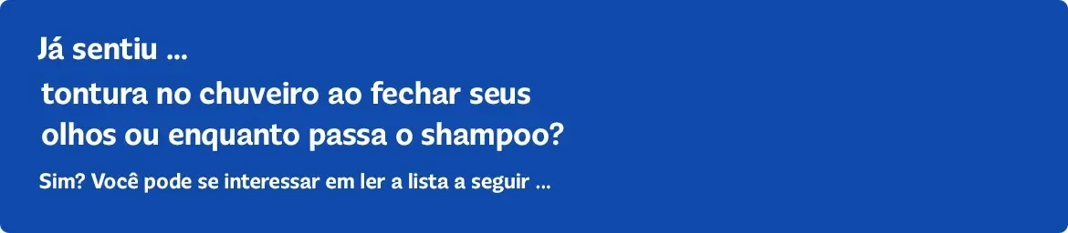 Já sentiu... tontura no chuveiro ao fechar seus olhos ou enquanto passa o shampoo? Sim? Você pode se interessar em ler a lista a seguir...