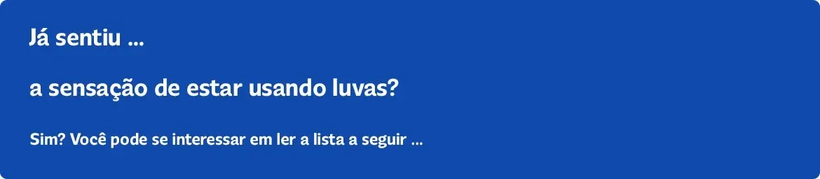 Já sentiu... a sensação de estar usando luvas? Sim? Você pode se interessar em ler a lista a seguir...