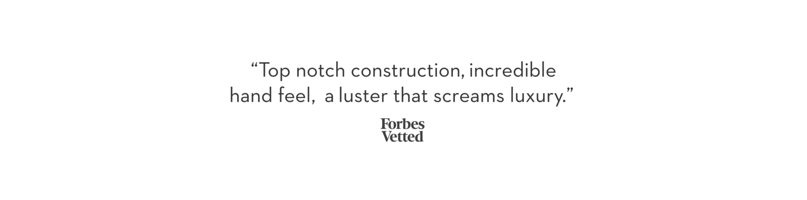 "top notch construction, incredible hand feel, a luster that screams luxury"