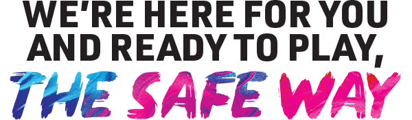 We're here for you and ready to play, the safe way