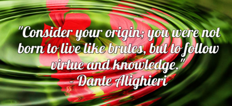 consider your origin; you were not born to live like brutes, but to follow virtue and knowledge