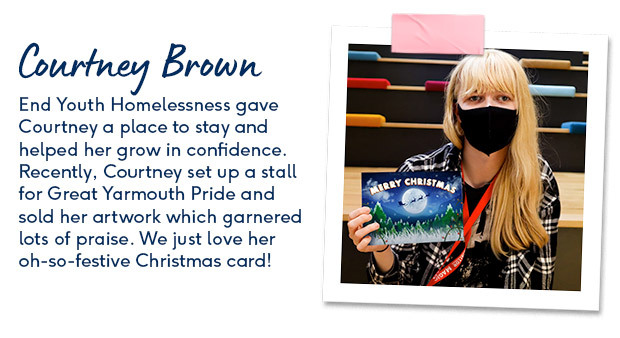 End Youth Homelessness gave Courtney a place to stay and helped her grow in confidence.  Recently, Courtney set up a stall for Great Yarmouth Pride and sold her artwork which garnered lots of praise. We just love her oh-so-festive Christmas card!