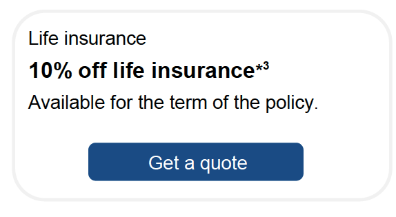 Life insurance - 10% off life insurance*3 - Available for the term of the policy.