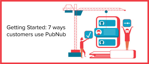 Getting started with PubNub: 7 ways customers use us