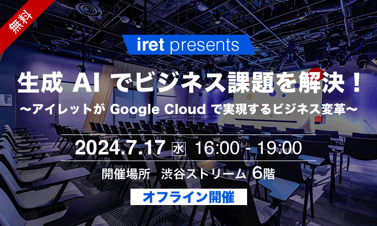 【iret presents】生成 AI でビジネス課題を解決!~アイレットが Google Cloud で実現するビジネス変革~