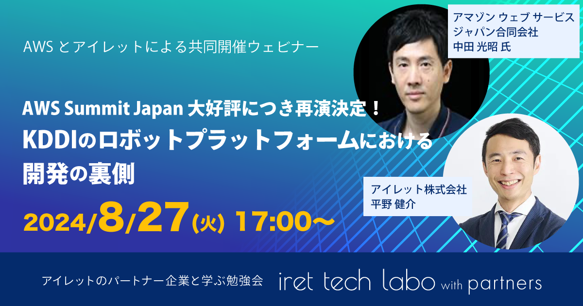 #9 iret tech labo with partners 『AWS Summit Japan 大好評につき再演決定！KDDI のロボットプラットフォームにおける開発の裏側』