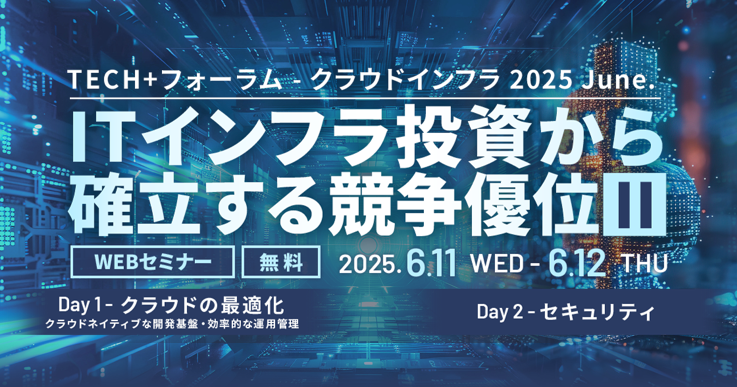 TECH+フォーラム - クラウドインフラ 2025 June.
IT インフラ投資から確立する競争優位 Ⅱ