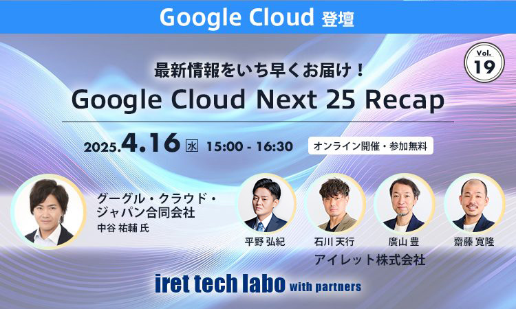 iret tech labo with partners #19 ‐最新情報をいち早くお届け!『Google Cloud Next 25 Recap』‐