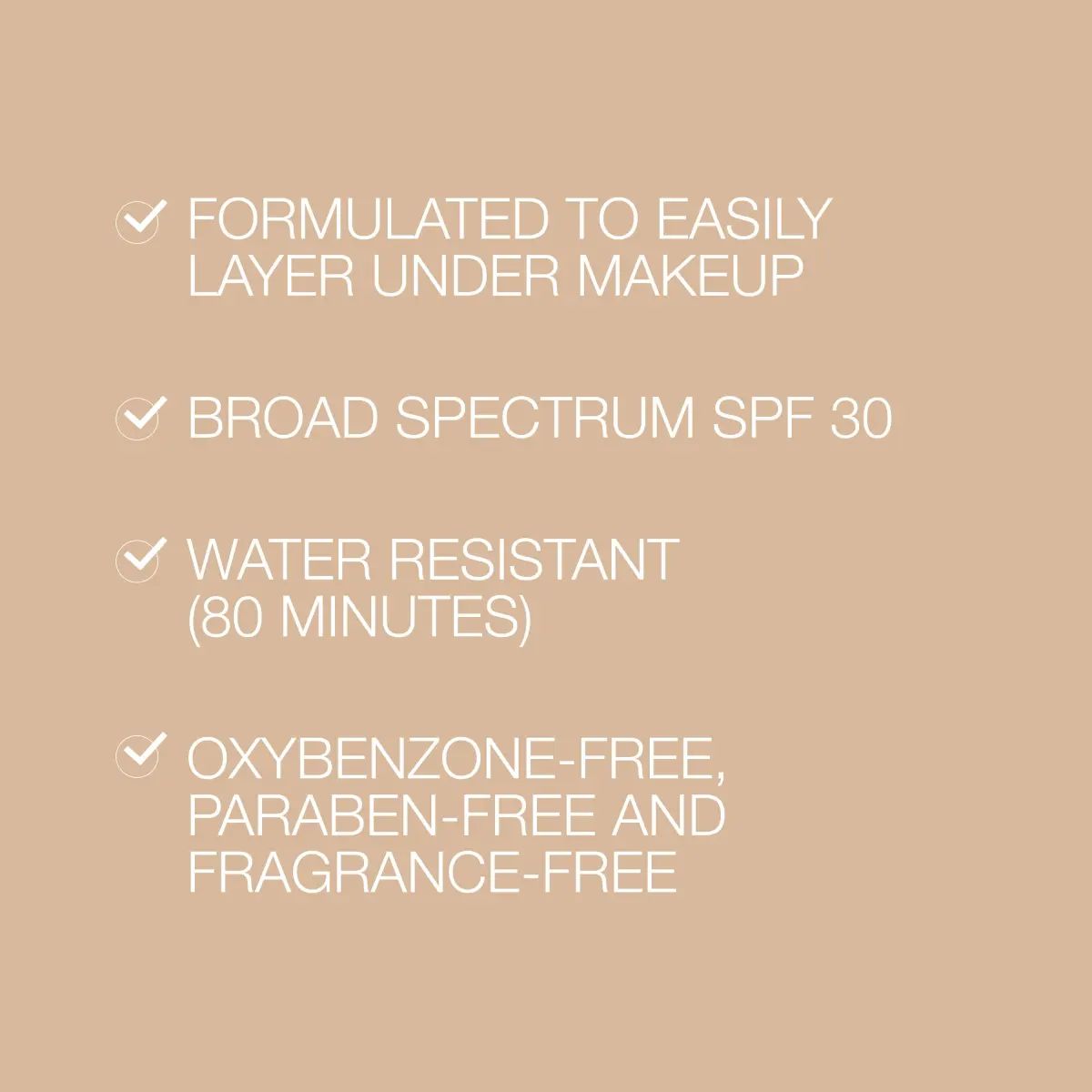 SPF 30 broad spectrum, water resistant 80 minutes, layers under makeup, fragrance-free