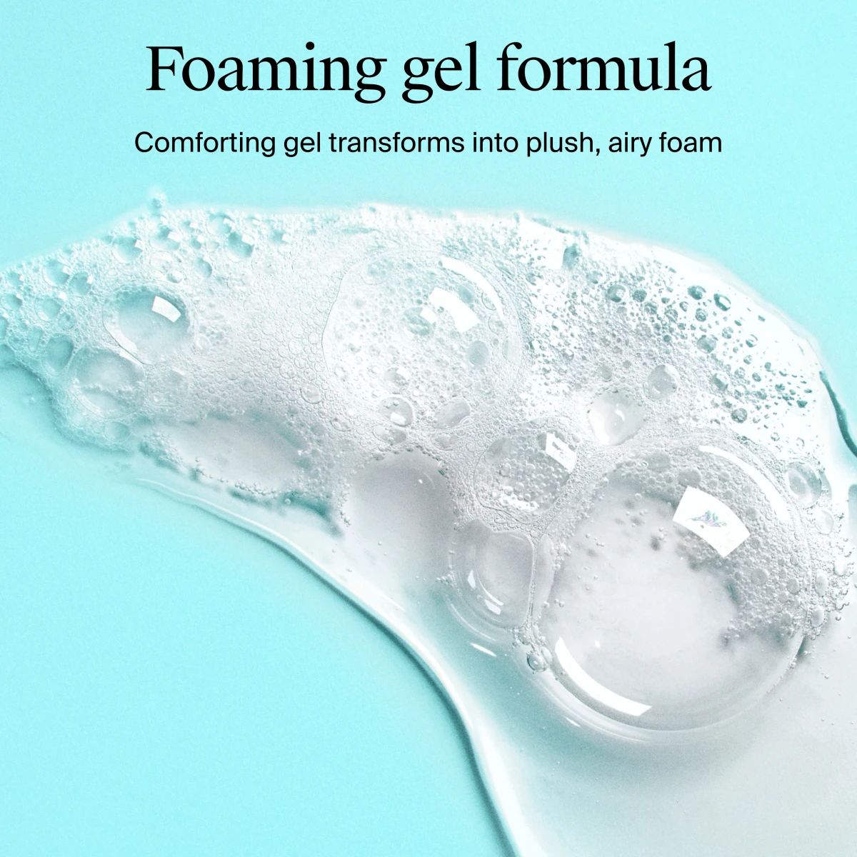 Clear gel transforms into plush airy foam with bubbles promoting comforting foaming skincare formula