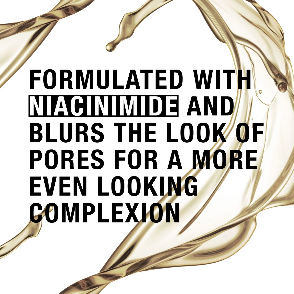 Formulated with niacinamide, blurs pores for more even looking complexion with golden serum swirl