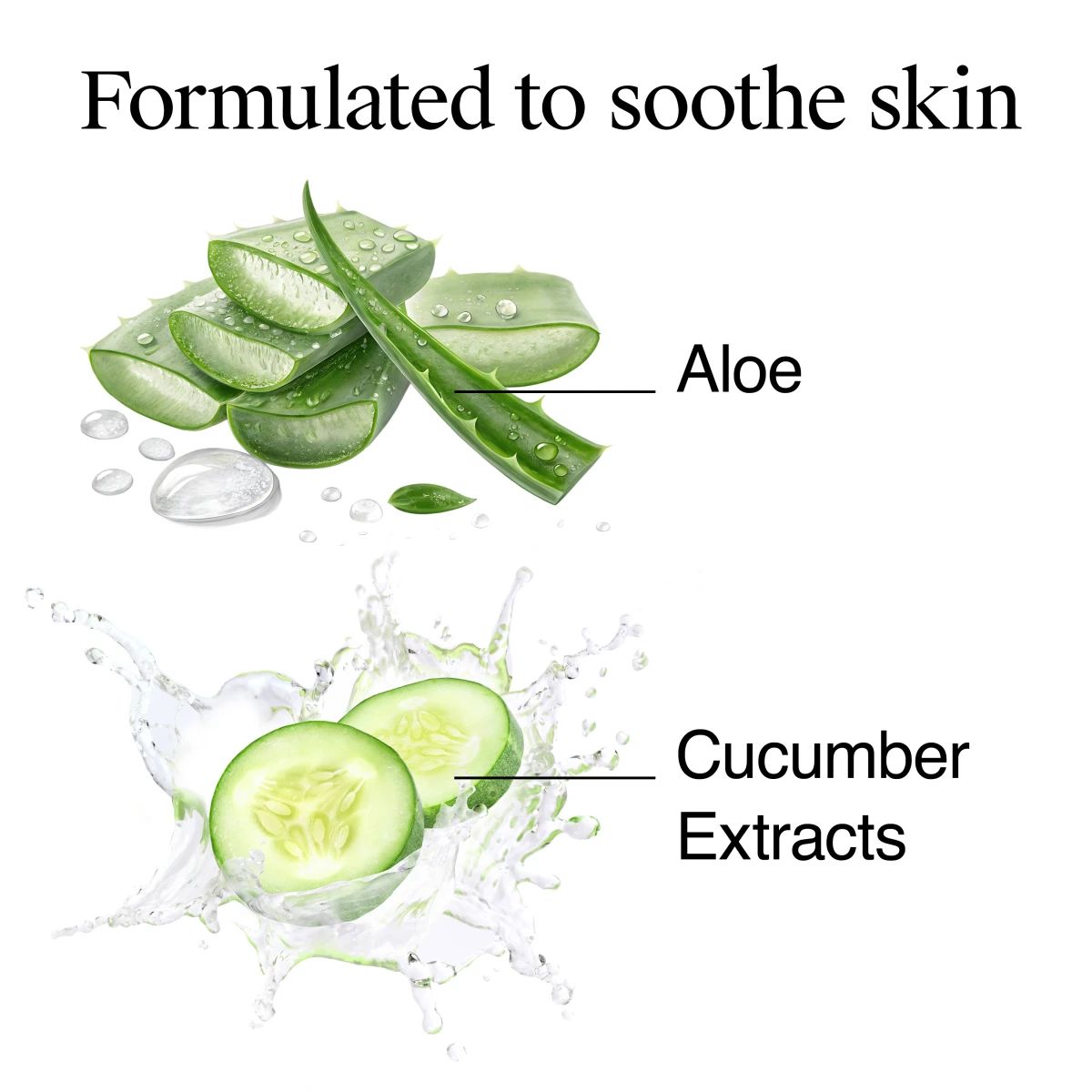 Formulated to soothe skin with Aloe and Cucumber Extracts