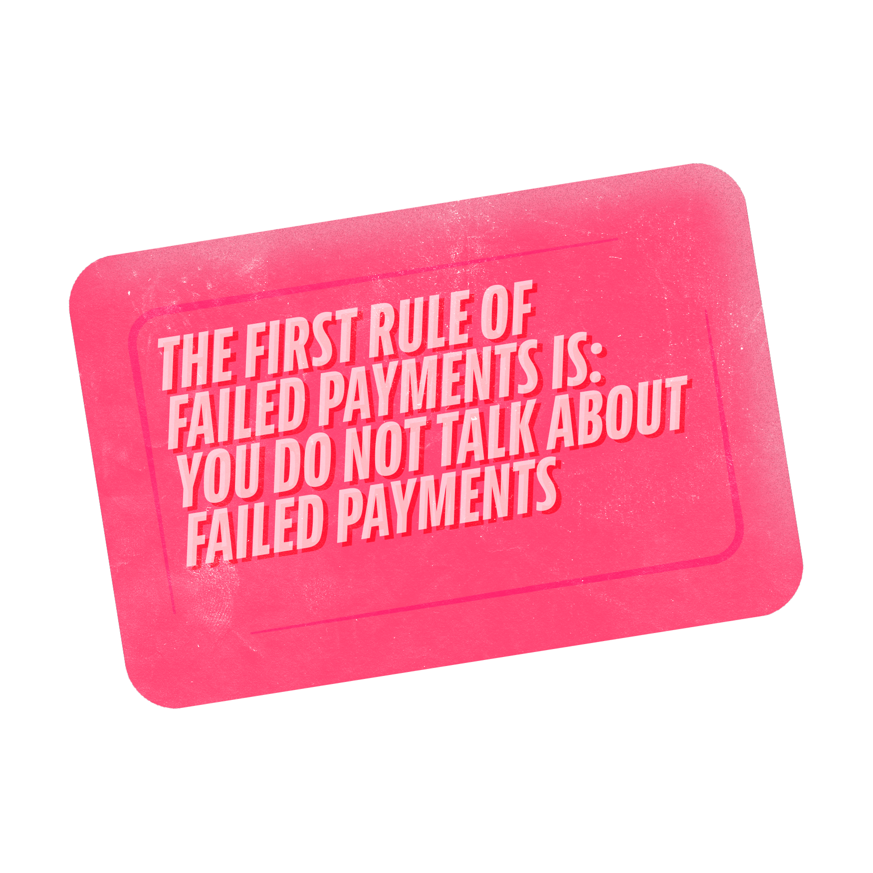 Break the rules - talk about failed payments