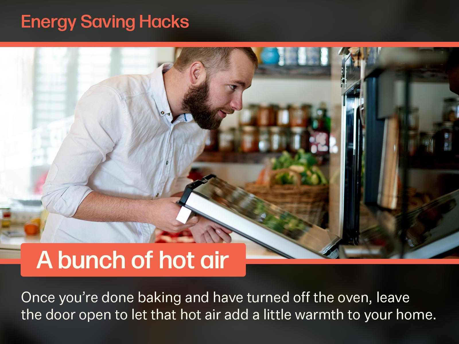 Image a young man using an energy efficiency hack to open an oven once he was done baking and let the extra heat warm the room. Text on image says: Energy Saving Hacks. A bunch of hot air. Once you're done baking and have turned off the oven, leave the door open to let that hot air add a little warmth to your home.
