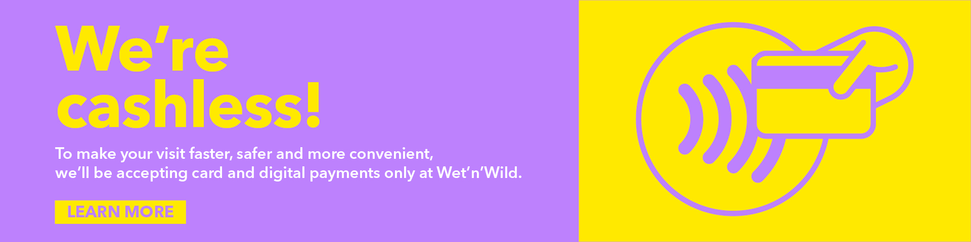 Yellow and purple banner reads, "We're cashless! To make your visit faster, safer and more convenient, we'll be accepting card and digital payments only at Wet'n'Wild." Illustration of a hand tapping a card. "Learn more" button below.