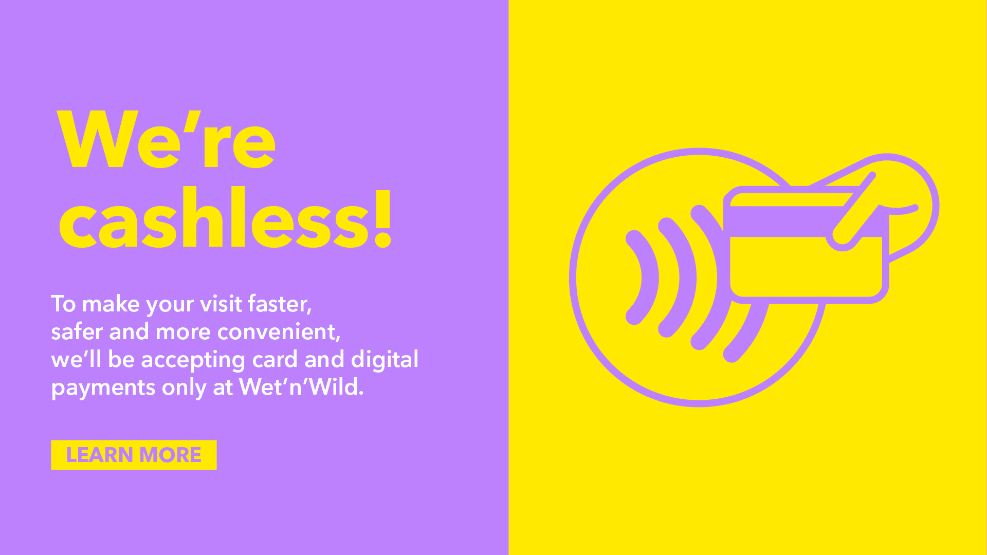 Split purple and yellow graphic stating "We're cashless! To make your visit faster, safer and more convenient, we'll be accepting card and digital payments only at Wet'n'Wild." Card payment icon and "Learn More" button included.