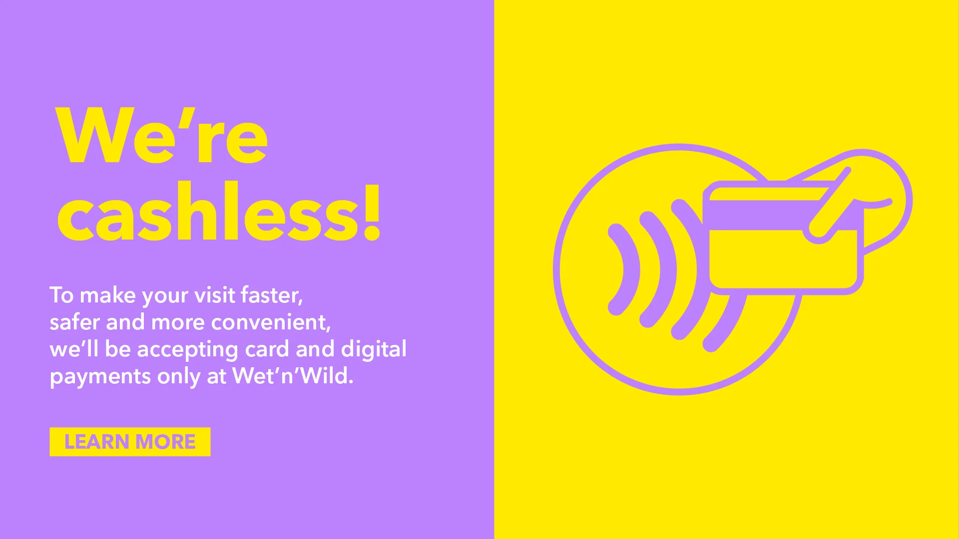 Split purple and yellow graphic stating "We're cashless! To make your visit faster, safer and more convenient, we'll be accepting card and digital payments only at Wet'n'Wild." Card payment icon and "Learn More" button included.