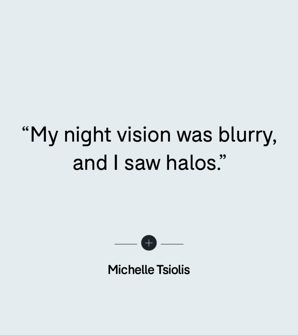 “My night vision was blurry, and I saw halos.” — Michelle Tsiolis