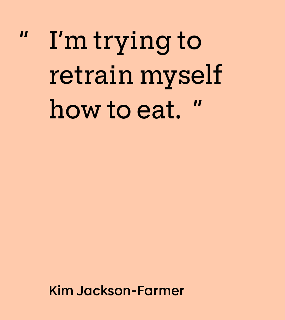 “I’m trying to retrain myself how to eat.” — Kim Jackson-Farmer