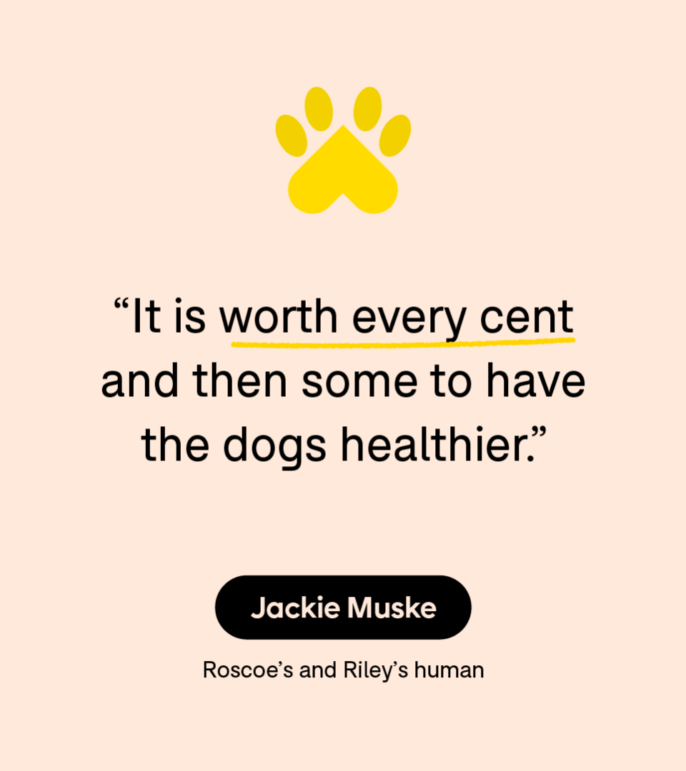 “It is worth every cent and then some to have the dogs healthier.” — Jackie Muske, Roscoe’s and Riley’s human
