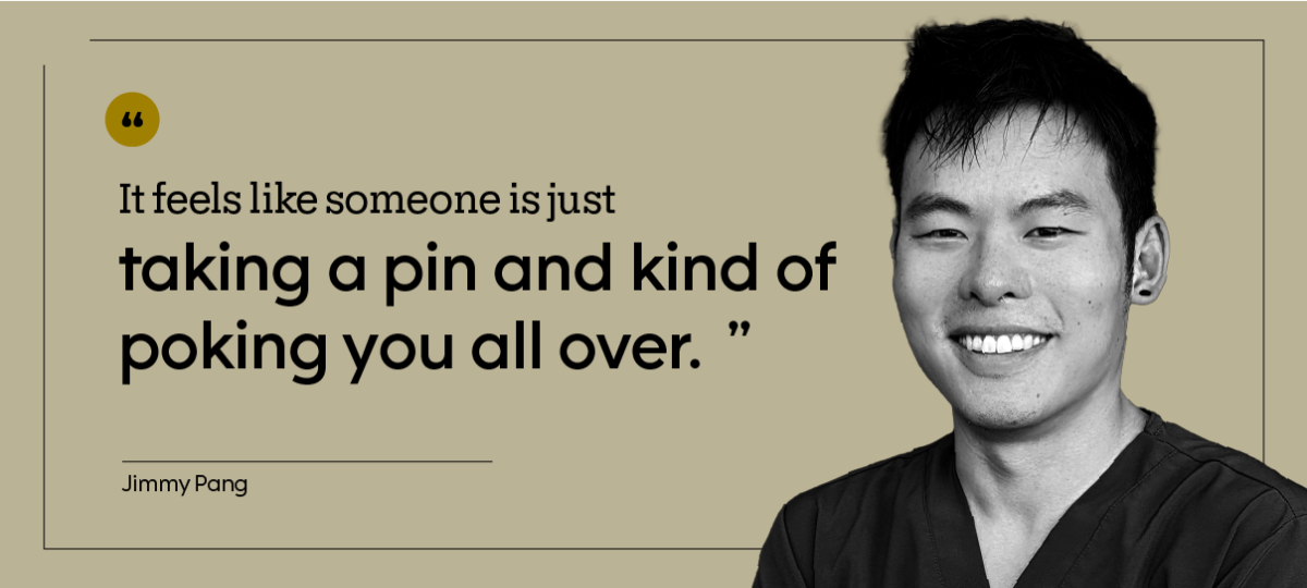 “It feels like someone is just taking a pin and kind of poking you all over.” — Jimmy Pang