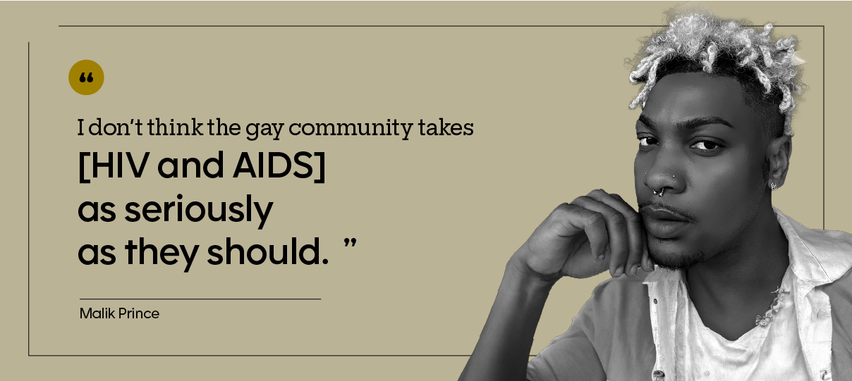 “I don’t think the gay community takes [HIV and AIDS] as seriously as they should.” — Malik Prince