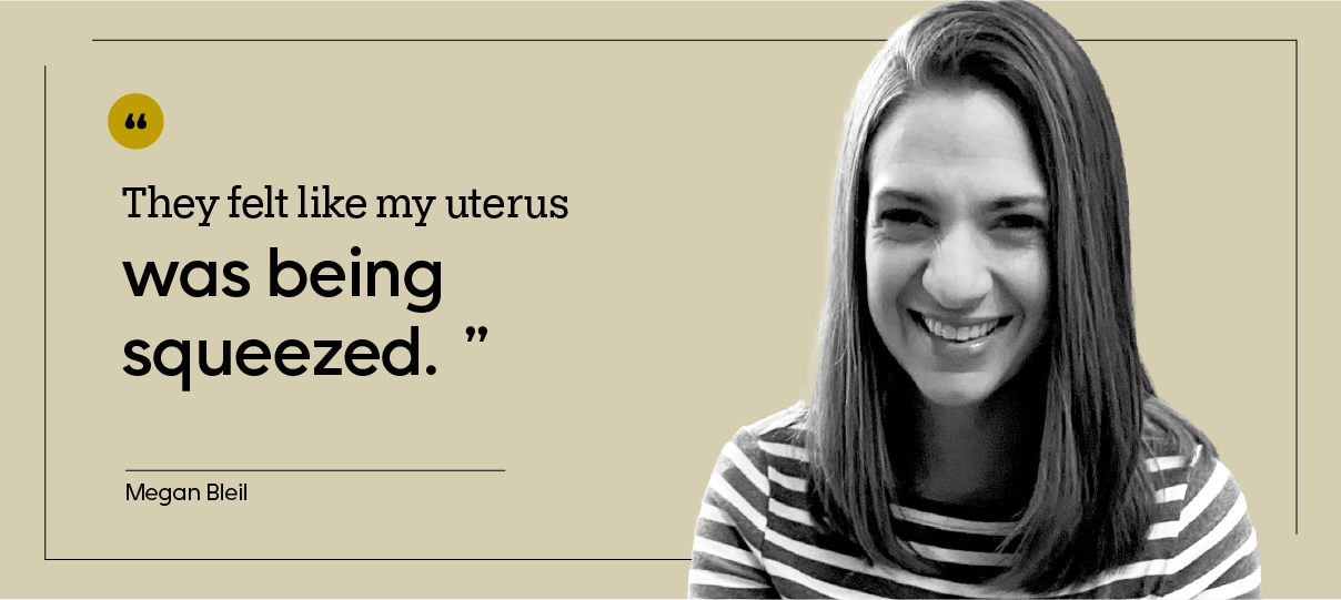 Megan Bleil is pictured in a headshot, next to the quote: “They felt like my uterus was being squeezed.”